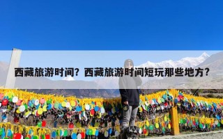 西藏旅游时间？西藏旅游时间短玩那些地方?