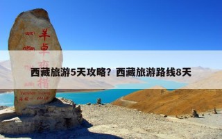 西藏旅游5天攻略？西藏旅游路线8天
