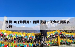 西藏10日游费用？西藏旅游十天大概需要多少钱