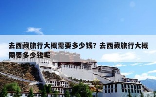 去西藏旅行大概需要多少钱？去西藏旅行大概需要多少钱呢