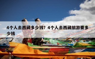 4个人去西藏多少钱？4个人去西藏旅游要多少钱