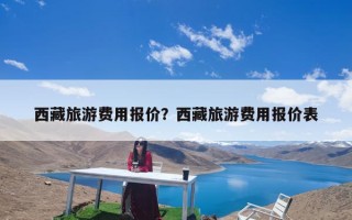 西藏旅游费用报价？西藏旅游费用报价表