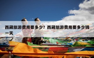 西藏旅游费用要多少？西藏旅游费用要多少钱一天