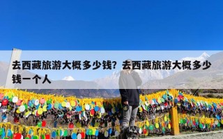 去西藏旅游大概多少钱？去西藏旅游大概多少钱一个人