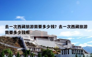 去一次西藏旅游需要多少钱？去一次西藏旅游需要多少钱呢
