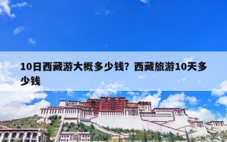 10日西藏游大概多少钱？西藏旅游10天多少钱