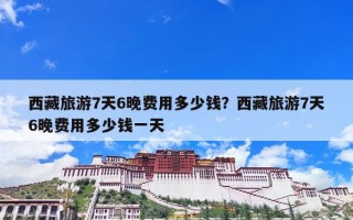 西藏旅游7天6晚费用多少钱？西藏旅游7天6晚费用多少钱一天