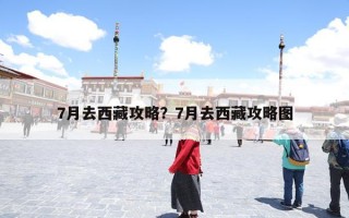 7月去西藏攻略？7月去西藏路线+景点+住宿+交通旅游攻略