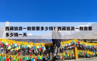 西藏旅游一般需要多少钱？西藏旅游一般需要多少钱一天