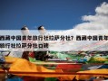 西藏中国青年旅行社拉萨分社？西藏中国青年旅行社拉萨分社口碑