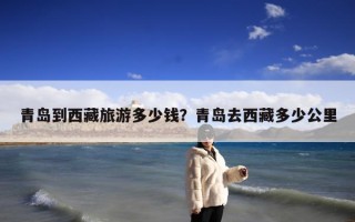 青岛到西藏旅游多少钱？青岛去西藏多少公里