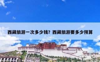 西藏旅游一次多少钱？西藏旅游要多少预算