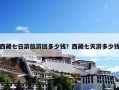 西藏七日游旅游团多少钱？西藏七天游多少钱