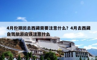 4月份跟团去西藏需要注意什么？4月去西藏自驾旅游应该注意什么