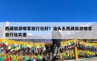 西藏旅游哪家旅行社好？汕头去西藏旅游哪家旅行社实惠