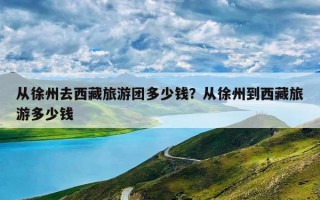 从徐州去西藏旅游团多少钱？从徐州到西藏旅游多少钱